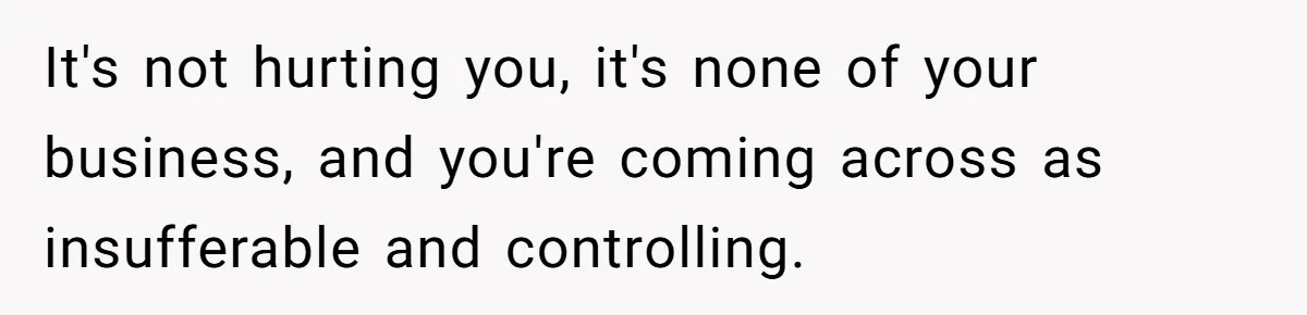 It's not hurting you, it's none of your business, and you're coming across as insufferable and controlling.
