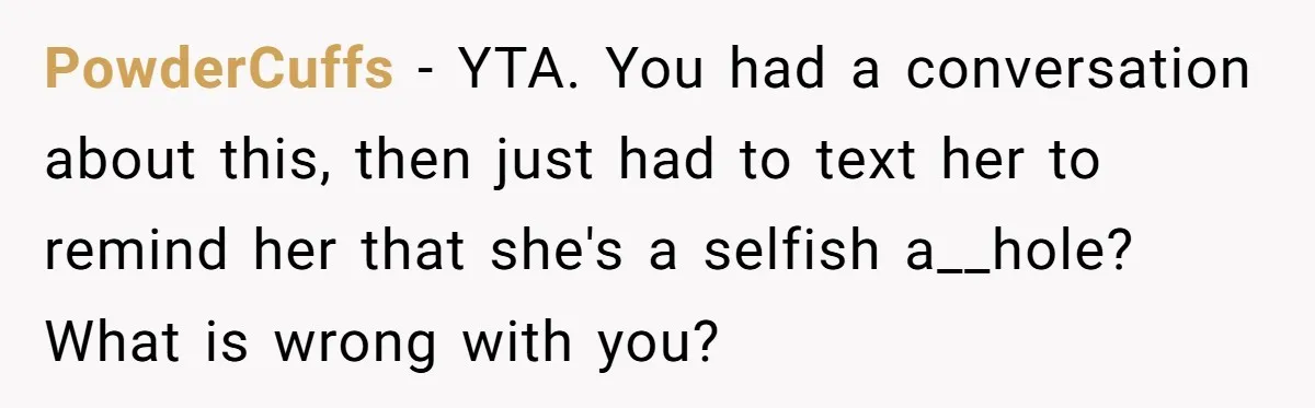 PowderCuffs − YTA. You had a conversation about this, then just had to text her to remind her that she's a selfish a__hole? What is wrong with you?