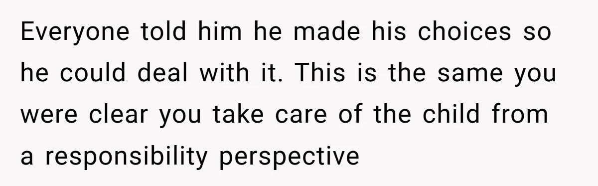 Everyone told him he made his choices so he could deal with it. This is the same you were clear you take care of the child from a responsibility perspective