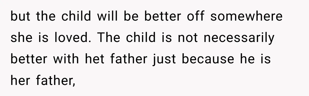 but the child will be better off somewhere she is loved. The child is not necessarily better with het father just because he is her father,