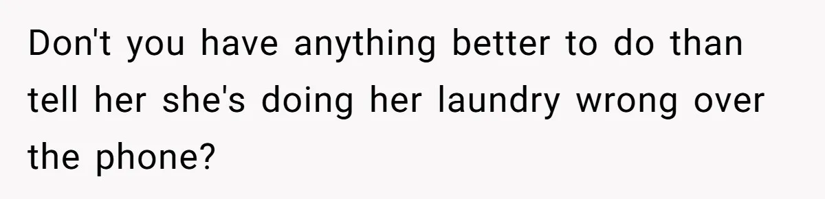 Don't you have anything better to do than tell her she's doing her laundry wrong over the phone?