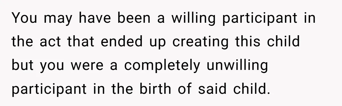You may have been a willing participant in the act that ended up creating this child but you were a completely unwilling participant in the birth of said child.