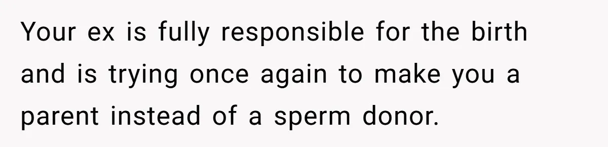 Your ex is fully responsible for the birth and is trying once again to make you a parent instead of a sperm donor.