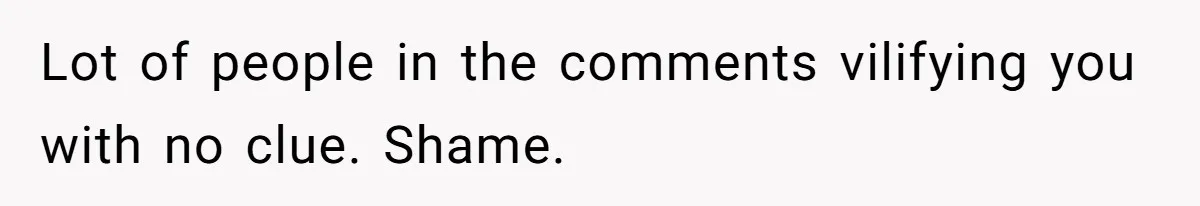 Lot of people in the comments vilifying you with no clue. Shame.