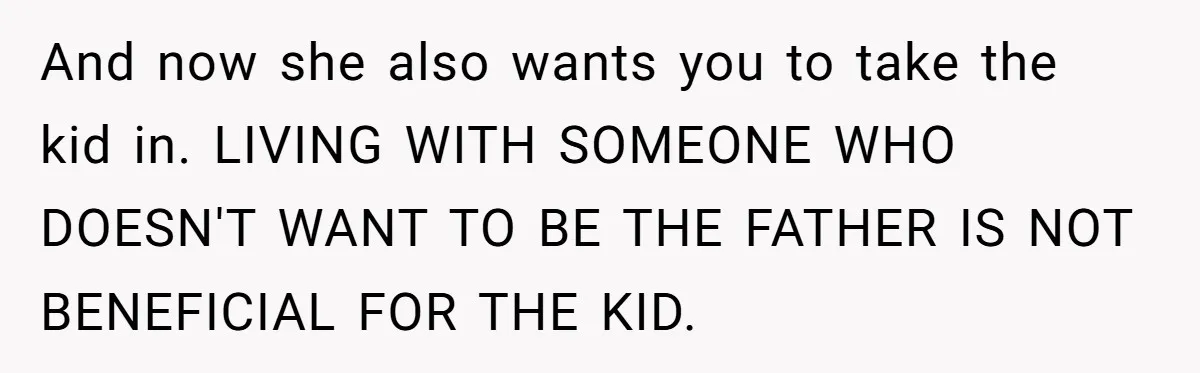 And now she also wants you to take the kid in. LIVING WITH SOMEONE WHO DOESN'T WANT TO BE THE FATHER IS NOT BENEFICIAL FOR THE KID.