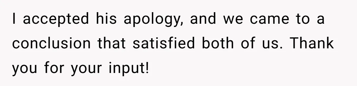 I accepted his apology, and we came to a conclusion that satisfied both of us. Thank you for your input!
