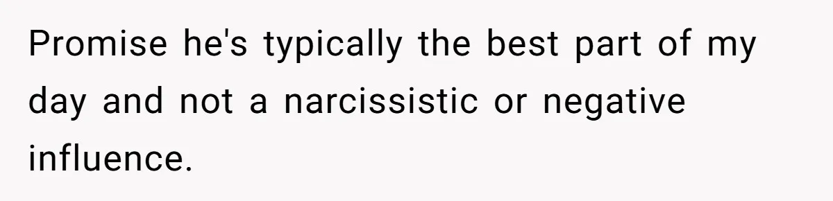 Promise he's typically the best part of my day and not a narcissistic or negative influence.