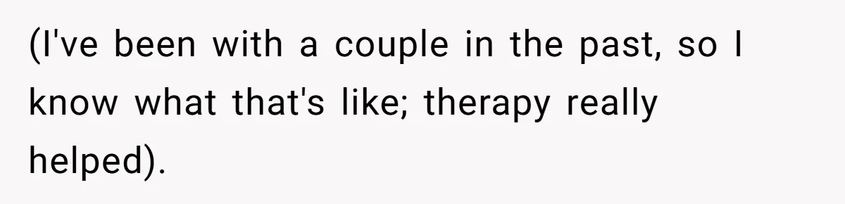 (I've been with a couple in the past, so I know what that's like; therapy really helped).