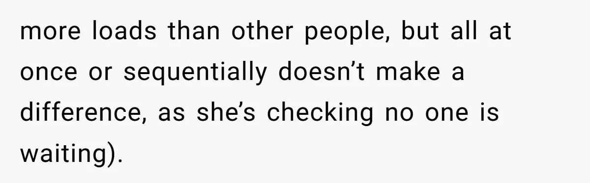 more loads than other people, but all at once or sequentially doesn’t make a difference, as she’s checking no one is waiting).