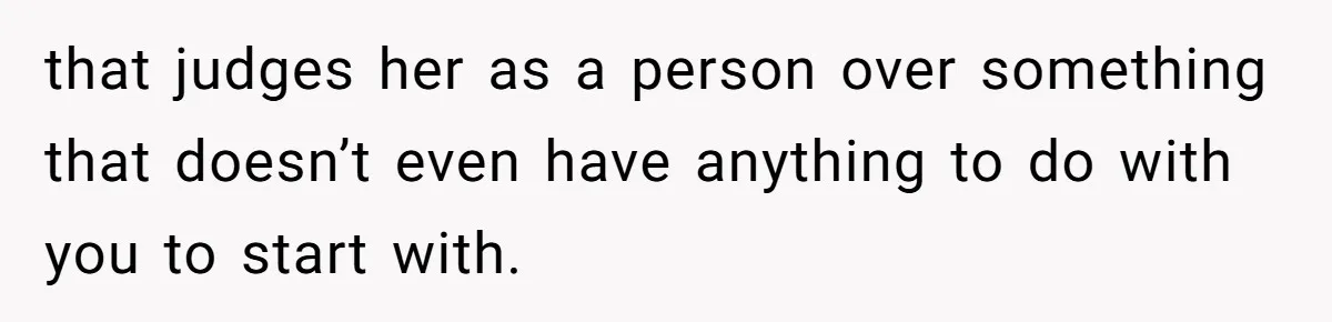 that judges her as a person over something that doesn’t even have anything to do with you to start with.