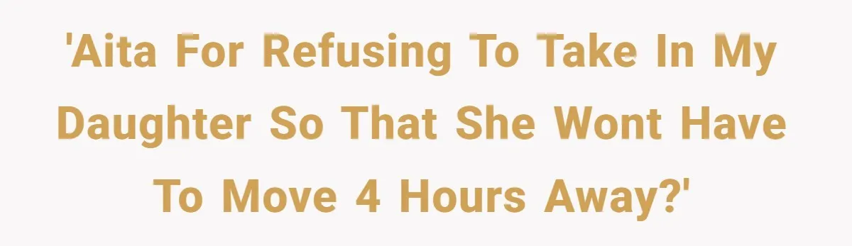 'AITA for refusing to take in my daughter so that she wont have to move 4 hours away?'