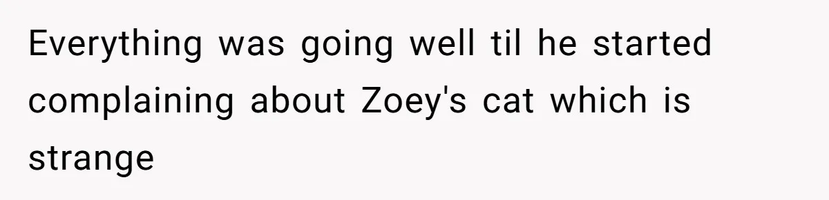 Everything was going well til he started complaining about Zoey's cat which is strange