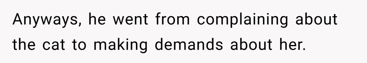 Anyways, he went from complaining about the cat to making demands about her.