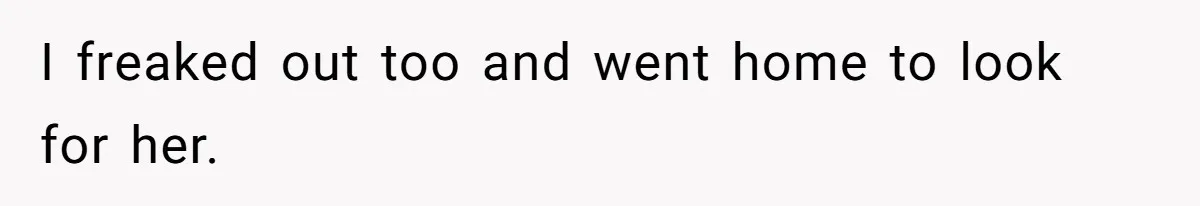 I freaked out too and went home to look for her.