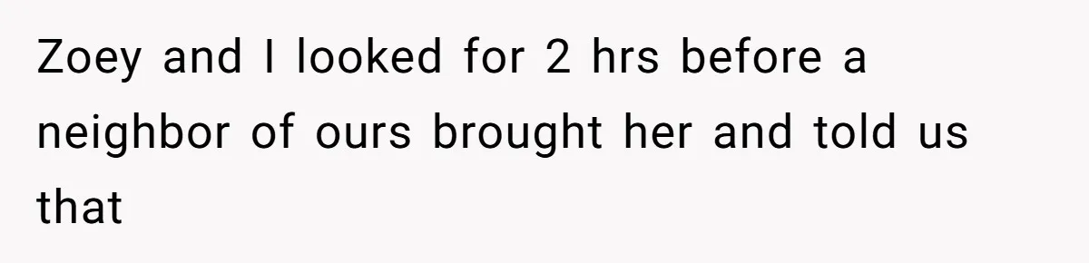 Zoey and I looked for 2 hrs before a neighbor of ours brought her and told us that