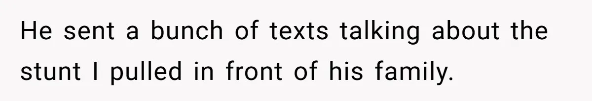 He sent a bunch of texts talking about the stunt I pulled in front of his family.