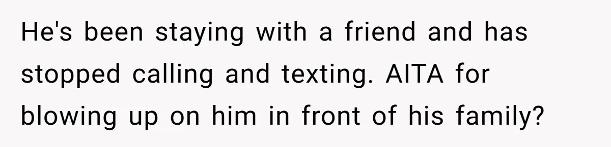 He's been staying with a friend and has stopped calling and texting. AITA for blowing up on him in front of his family?