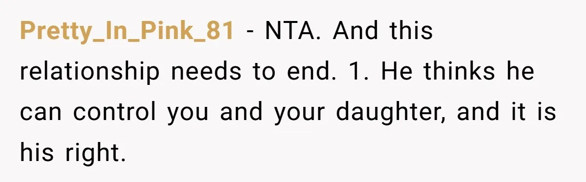 Pretty_In_Pink_81 − NTA. And this relationship needs to end. 1. He thinks he can control you and your daughter, and it is his right.