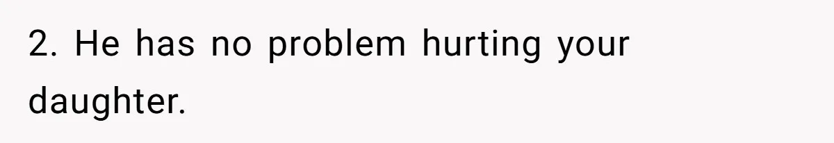 2. He has no problem hurting your daughter.