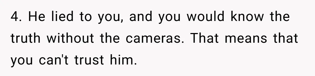 4. He lied to you, and you would know the truth without the cameras. That means that you can't trust him.