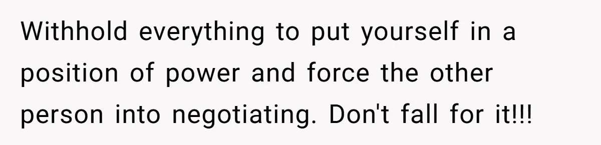 Withhold everything to put yourself in a position of power and force the other person into negotiating. Don't fall for it!!!