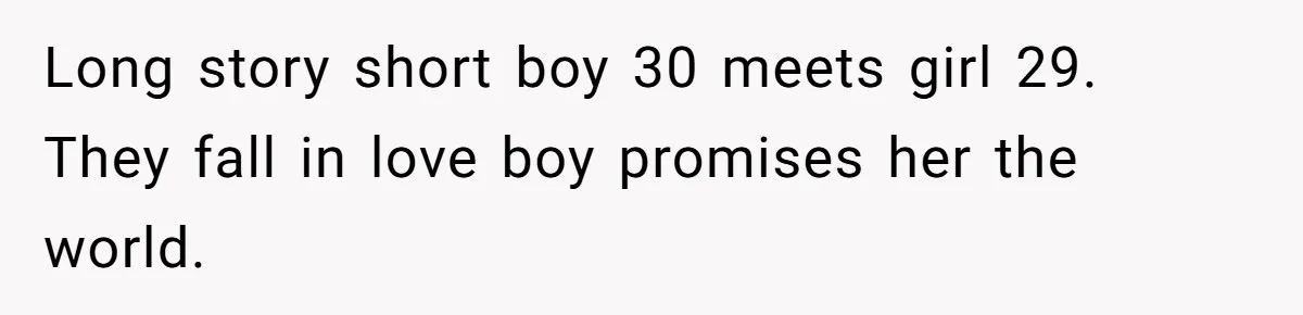 Long story short boy 30 meets girl 29. They fall in love boy promises her the world.