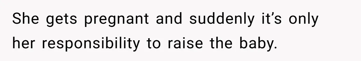 She gets pregnant and suddenly it’s only her responsibility to raise the baby.