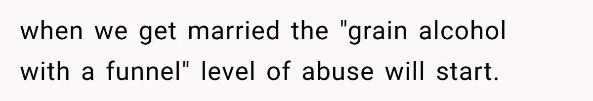 when we get married the "grain alcohol with a funnel" level of abuse will start.