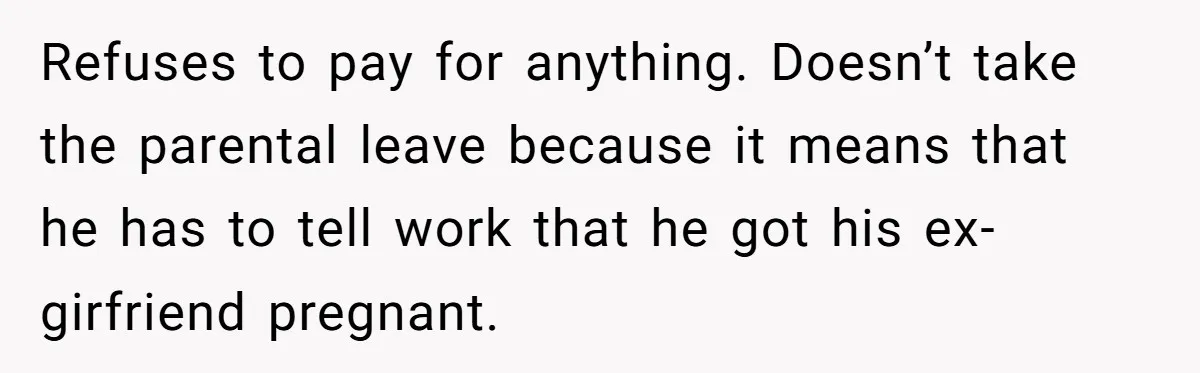 Refuses to pay for anything. Doesn’t take the parental leave because it means that he has to tell work that he got his ex-girfriend pregnant.
