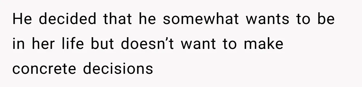He decided that he somewhat wants to be in her life but doesn’t want to make concrete decisions