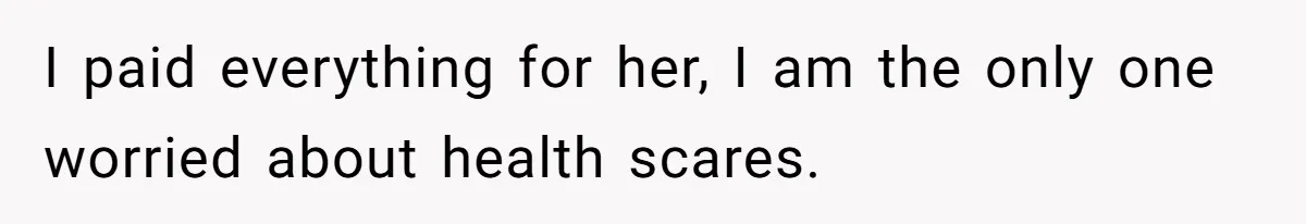 I paid everything for her, I am the only one worried about health scares.