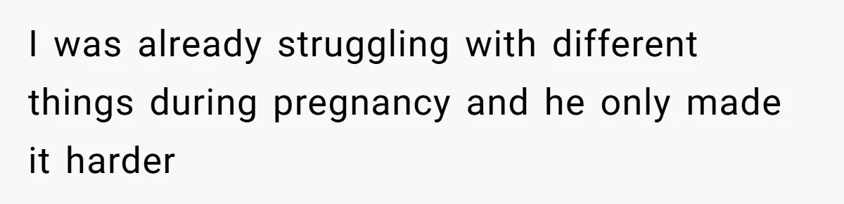 I was already struggling with different things during pregnancy and he only made it harder