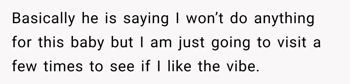 Basically he is saying I won’t do anything for this baby but I am just going to visit a few times to see if I like the vibe.
