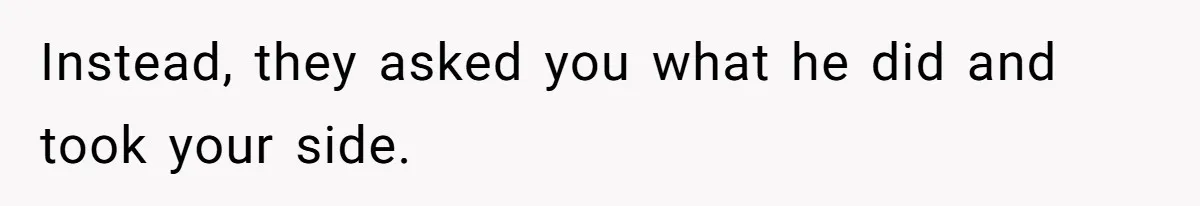 Instead, they asked you what he did and took your side.