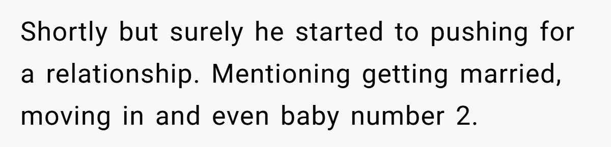 Shortly but surely he started to pushing for a relationship. Mentioning getting married, moving in and even baby number 2.