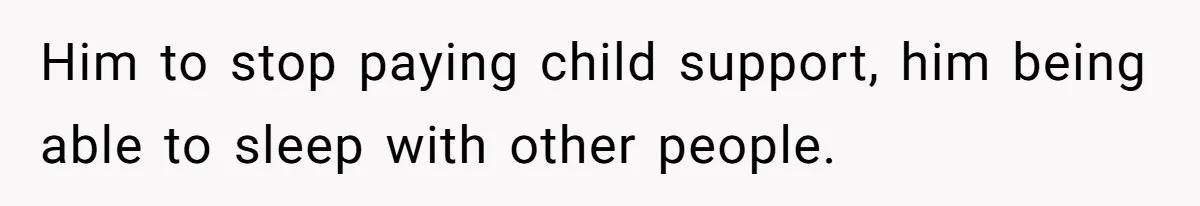 Him to stop paying child support, him being able to sleep with other people.