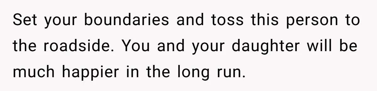 Set your boundaries and toss this person to the roadside. You and your daughter will be much happier in the long run.