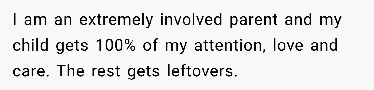 I am an extremely involved parent and my child gets 100% of my attention, love and care. The rest gets leftovers.