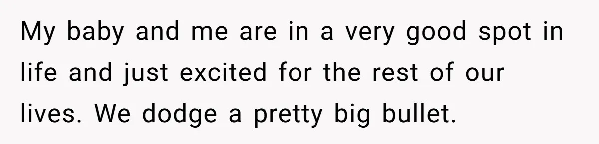 My baby and me are in a very good spot in life and just excited for the rest of our lives. We dodge a pretty big bullet.