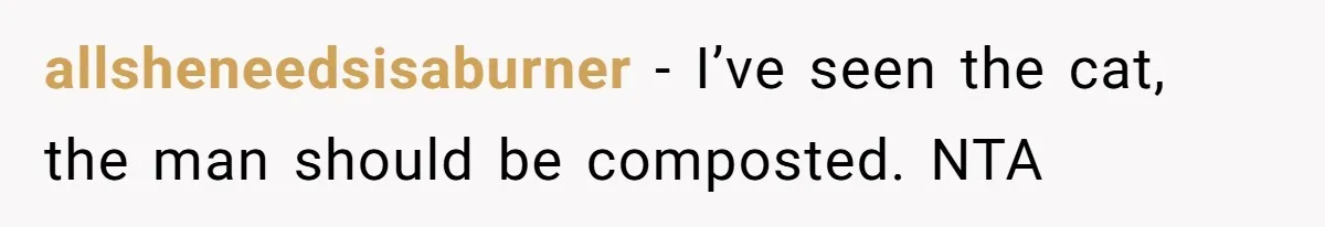 allsheneedsisaburner − I’ve seen the cat, the man should be composted. NTA
