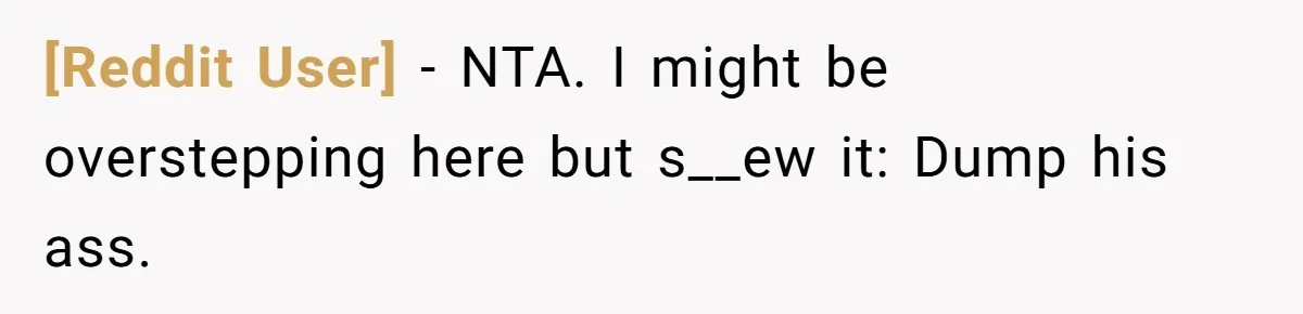[Reddit User] − NTA. I might be overstepping here but s__ew it: Dump his ass.