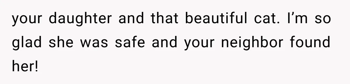 your daughter and that beautiful cat. I’m so glad she was safe and your neighbor found her!