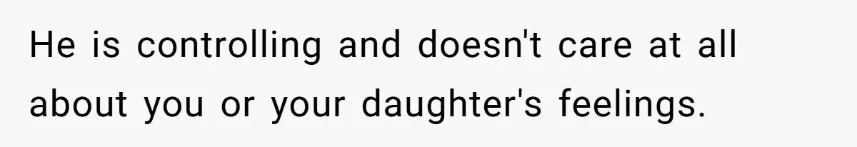 He is controlling and doesn't care at all about you or your daughter's feelings.