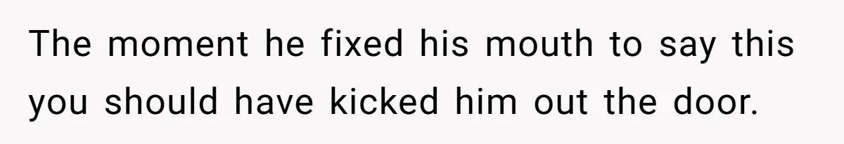 The moment he fixed his mouth to say this you should have kicked him out the door.