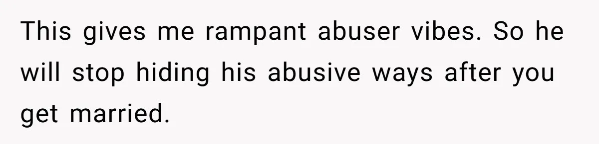 This gives me rampant abuser vibes. So he will stop hiding his abusive ways after you get married.