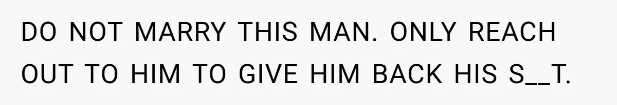 DO NOT MARRY THIS MAN. ONLY REACH OUT TO HIM TO GIVE HIM BACK HIS S__T.