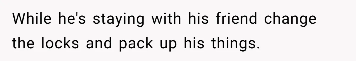 While he's staying with his friend change the locks and pack up his things.