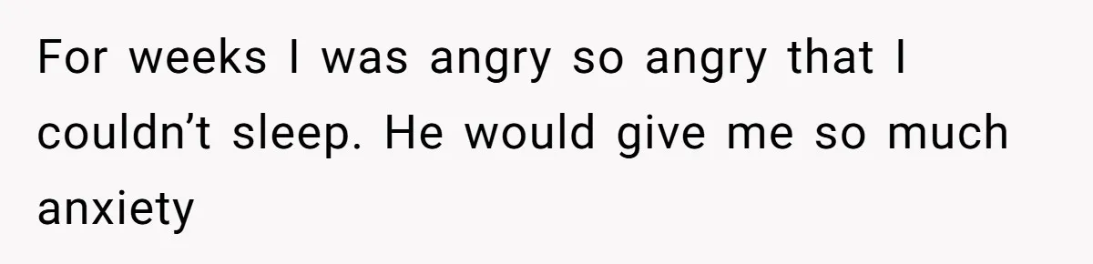 For weeks I was angry so angry that I couldn’t sleep. He would give me so much anxiety