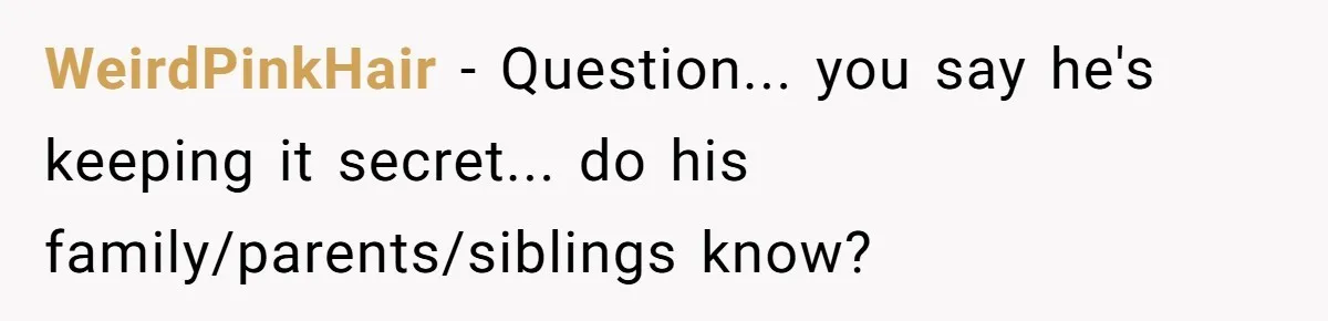 WeirdPinkHair − Question... you say he's keeping it secret... do his family/parents/siblings know?