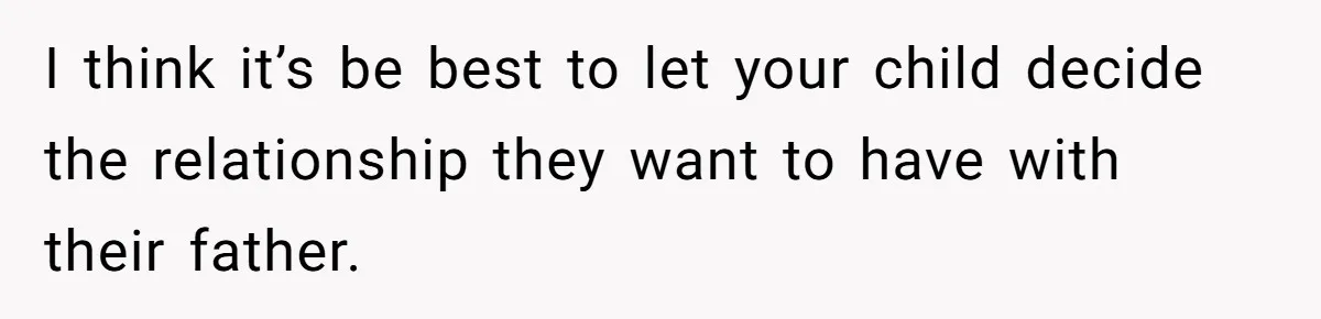 I think it’s be best to let your child decide the relationship they want to have with their father.